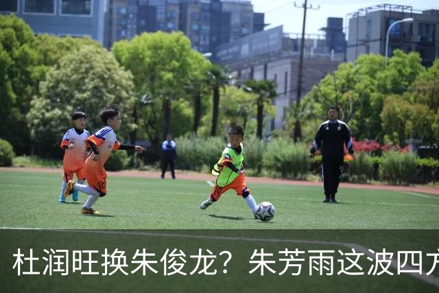 杜润旺换朱俊龙？朱芳雨这波四方大交易要是成了，CBA太疯狂